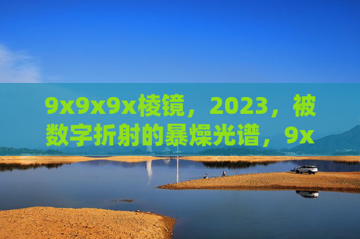 9x9x9x棱镜,2023,被数字折射的暴燥光谱,9x9x9x棱镜,2023暴燥光谱折射 9x9x9x棱镜,2023,被数字折射的暴燥光谱,9x9x9x棱镜,2023暴燥光谱折射