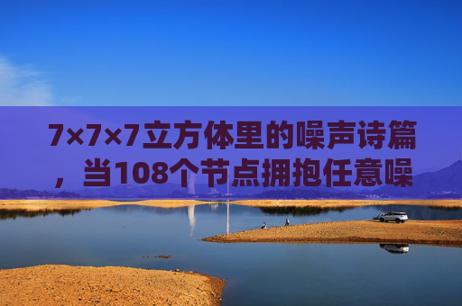 7×7×7立方体里的噪声诗篇，当108个节点拥抱任意噪，7×7×7立方体108节点拥抱的噪声诗篇