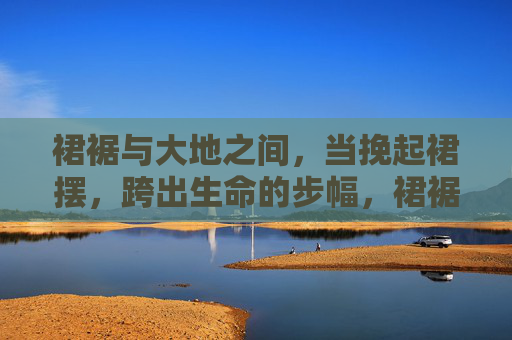 裙裾与大地之间,当挽起裙摆,跨出生命的步幅,裙裾踏大地,步幅赴远方 裙裾与大地之间,当挽起裙摆,跨出生命的步幅,裙裾踏大地,步幅赴远方