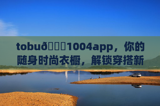 tobu👙1004app，你的随身时尚衣橱，解锁穿搭新灵感，tobu👙1004app，随身时尚衣橱，解锁穿搭新灵感