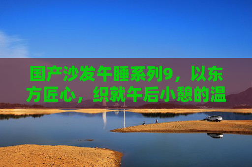 国产沙发午睡系列9,以东方匠心,织就午后小憩的温柔梦境,国产沙发午睡系列9,东方匠心织就午后温柔梦境 国产沙发午睡系列9,以东方匠心,织就午后小憩的温柔梦境,国产沙发午睡系列9,东方匠心织就午后温柔梦境