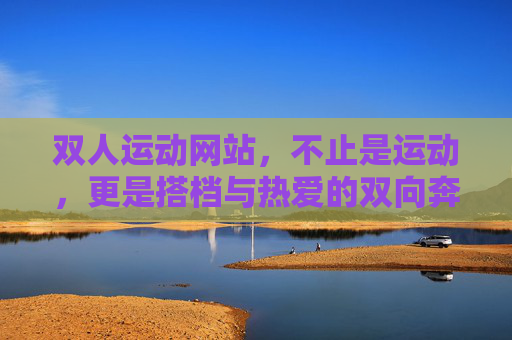 双人运动网站,不止是运动,更是搭档与热爱的双向奔赴,双人运动,搭档与热爱的双向奔赴 双人运动网站,不止是运动,更是搭档与热爱的双向奔赴,双人运动,搭档与热爱的双向奔赴