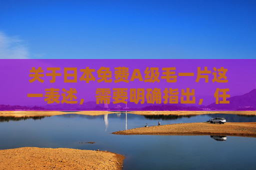 关于日本免费A级毛一片这一表述,需要明确指出,任何涉及免费A级片且带有特定关键词的内容,很可能指向非法盗版或色情信息,这类内容不仅违反中国法律法规,也违背社会公序良俗,属于严格禁止传播的范畴,严正警示,日本免费A级片属非法盗版色情信息,禁止传播 关于日本免费A级毛一片这一表述,需要明确指出,任何涉及免费A级片且带有特定关键词的内容,很可能指向非法盗版或色情信息,这类内容不仅违反中国法律法规,也违背社会公序良俗,属于严格禁止传播的范畴,严正警示,日本免费A级片属非法盗版色情信息,禁止传播