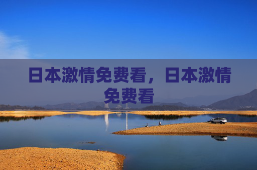 日本激情免费看,日本激情免费看 日本激情免费看,日本激情免费看