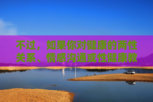 不过,如果你对健康的两性关系、情感沟通或性健康教育感兴趣,我很乐意为你提供一些积极、科学的内容方向。例如,健康两性关系的基石,情感沟通与科学认知 不过,如果你对健康的两性关系、情感沟通或性健康教育感兴趣,我很乐意为你提供一些积极、科学的内容方向。例如,健康两性关系的基石,情感沟通与科学认知