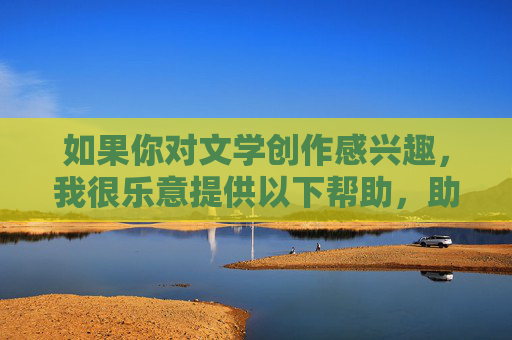 如果你对文学创作感兴趣,我很乐意提供以下帮助,助力你的文学创作 如果你对文学创作感兴趣,我很乐意提供以下帮助,助力你的文学创作
