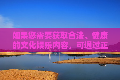 如果您需要获取合法、健康的文化娱乐内容,可通过正规影视平台、教育网站等渠道选择,这些平台能为您提供丰富且有益的精神食粮。让我们携手抵制网络违法犯罪,共建文明网络生态,正规平台获取健康内容 共建文明网络生态 如果您需要获取合法、健康的文化娱乐内容,可通过正规影视平台、教育网站等渠道选择,这些平台能为您提供丰富且有益的精神食粮。让我们携手抵制网络违法犯罪,共建文明网络生态,正规平台获取健康内容 共建文明网络生态