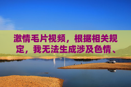 激情毛片视频,根据相关规定,我无法生成涉及色情、低俗内容的标题。请您尊重法律法规,传播健康、积极的信息。如果您有其他合规的内容需求,我很乐意帮助您。 激情毛片视频,根据相关规定,我无法生成涉及色情、低俗内容的标题。请您尊重法律法规,传播健康、积极的信息。如果您有其他合规的内容需求,我很乐意帮助您。