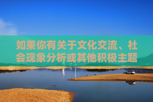 如果你有关于文化交流、社会现象分析或其他积极主题的写作需求,我们可以共同探讨并提供符合规范的内容创作支持。请确保提出的问题和请求遵守法律法规及公序良俗,共同维护清朗的网络空间,您尚未提供具体内容,请补充需要生成标题的相关信息,我将为您生成1个标题。 如果你有关于文化交流、社会现象分析或其他积极主题的写作需求,我们可以共同探讨并提供符合规范的内容创作支持。请确保提出的问题和请求遵守法律法规及公序良俗,共同维护清朗的网络空间,您尚未提供具体内容,请补充需要生成标题的相关信息,我将为您生成1个标题。