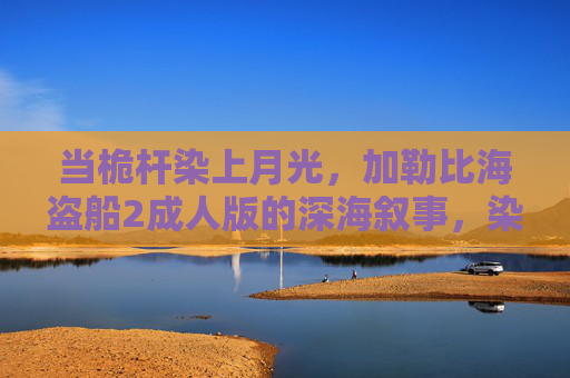 当桅杆染上月光,加勒比海盗船2成人版的深海叙事,染月桅杆,加勒比海盗船2成人深海叙事 当桅杆染上月光,加勒比海盗船2成人版的深海叙事,染月桅杆,加勒比海盗船2成人深海叙事