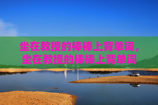 坐在教授的棒棒上背单词,坐在教授的棒棒上背单词 坐在教授的棒棒上背单词,坐在教授的棒棒上背单词