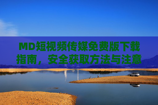 MD短视频传媒免费版下载指南,安全获取方法与注意事项,MD短视频传媒免费版下载指南,安全获取方法与注意事项 MD短视频传媒免费版下载指南,安全获取方法与注意事项,MD短视频传媒免费版下载指南,安全获取方法与注意事项