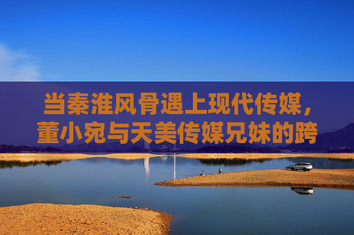 当秦淮风骨遇上现代传媒,董小宛与天美传媒兄妹的跨时空对话,秦淮风骨遇上现代传媒,董小宛与天美兄妹的跨时空对话 当秦淮风骨遇上现代传媒,董小宛与天美传媒兄妹的跨时空对话,秦淮风骨遇上现代传媒,董小宛与天美兄妹的跨时空对话