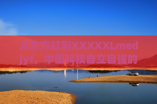 从东方红到XXXXXLmedjyf,中国科技自立自强的时代回响,从东方红到天宫,中国科技自立自强的时代回响 从东方红到XXXXXLmedjyf,中国科技自立自强的时代回响,从东方红到天宫,中国科技自立自强的时代回响