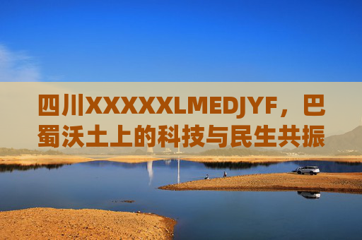 四川XXXXXLMEDJYF,巴蜀沃土上的科技与民生共振,巴蜀沃土,科技与民生共振 四川XXXXXLMEDJYF,巴蜀沃土上的科技与民生共振,巴蜀沃土,科技与民生共振