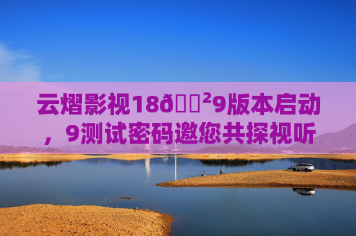 云熠影视18🈲9版本启动,9测试密码邀您共探视听新体验,云熠影视18🈲9版本启动,测试密码邀您共探视听新体验 云熠影视18🈲9版本启动,9测试密码邀您共探视听新体验,云熠影视18🈲9版本启动,测试密码邀您共探视听新体验