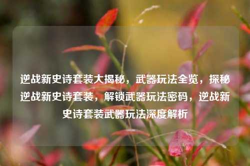 逆战新史诗套装大揭秘，武器玩法全览，探秘逆战新史诗套装，解锁武器玩法密码，逆战新史诗套装武器玩法深度解析