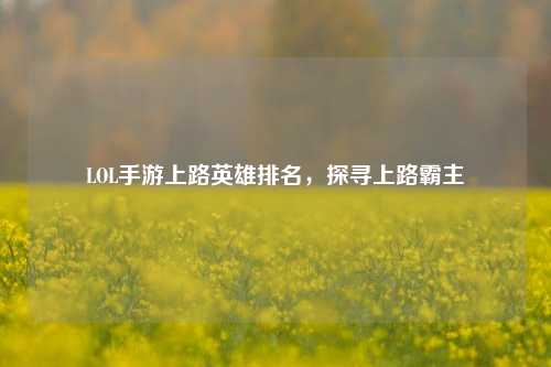 LOL手游上路英雄排名，探寻上路霸主