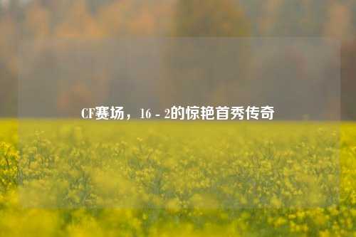 CF赛场，16 - 2的惊艳首秀传奇