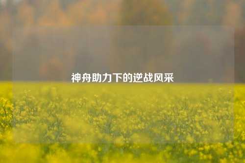 神舟助力下的逆战风采