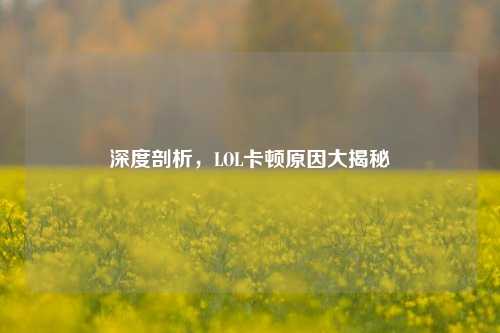 深度剖析，LOL卡顿原因大揭秘