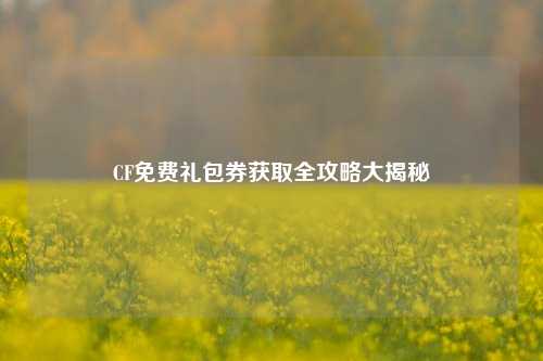 CF免费礼包券获取全攻略大揭秘