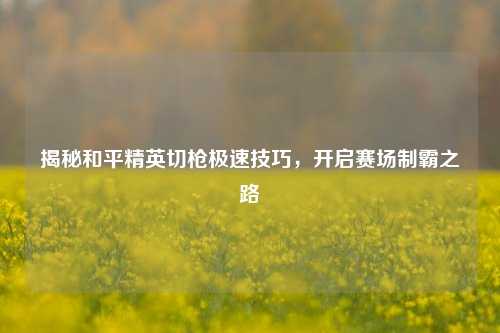 揭秘和平精英切枪极速技巧，开启赛场制霸之路