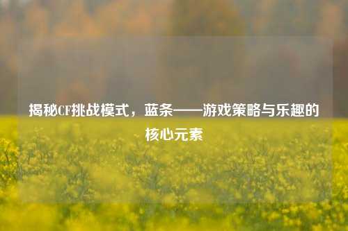 揭秘CF挑战模式,蓝条——游戏策略与乐趣的核心元素