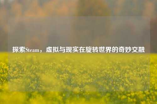 探索Steam，虚拟与现实在旋转世界的奇妙交融