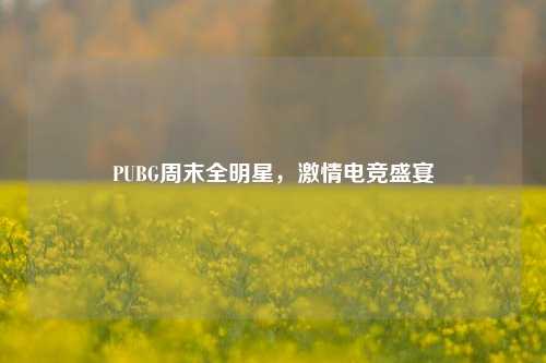 PUBG周末全明星，激情电竞盛宴