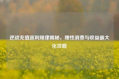 逆战充值返利规律揭秘，理性消费与收益最大化攻略