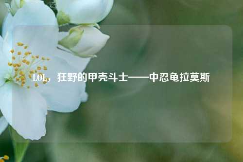 LOL，狂野的甲壳斗士——中忍龟拉莫斯