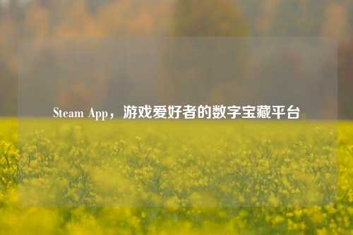 Steam App，游戏爱好者的数字宝藏平台