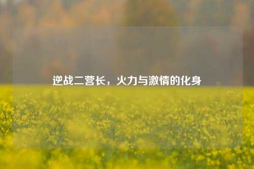 逆战二营长，火力与***的化身