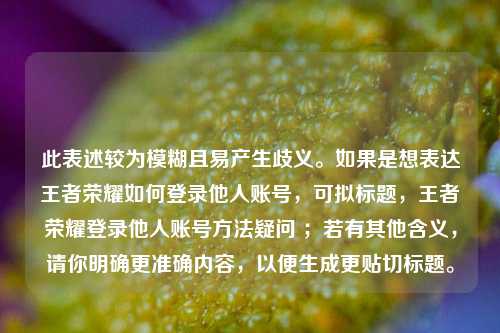 此表述较为模糊且易产生歧义。如果是想表达王者荣耀如何登录他人账号，可拟标题，王者荣耀登录他人账号 *** 疑问 ；若有其他含义，请你明确更准确内容，以便生成更贴切标题。