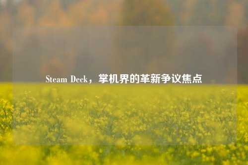 Steam Deck，掌机界的革新争议焦点