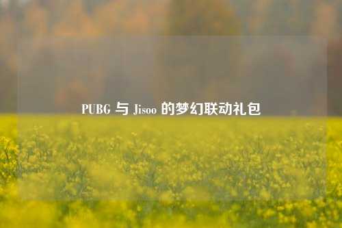 PUBG 与 Jisoo 的梦幻联动礼包