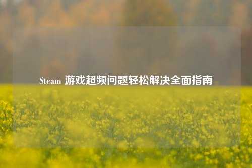 Steam 游戏超频问题轻松解决全面指南