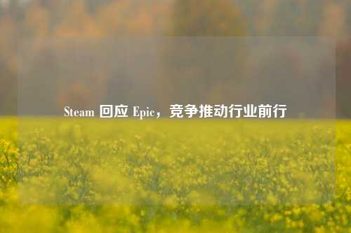 Steam 回应 Epic，竞争推动行业前行