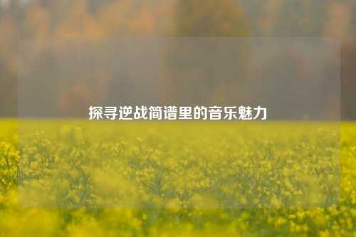 探寻逆战简谱里的音乐魅力