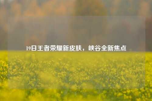 19日王者荣耀新皮肤，峡谷全新焦点