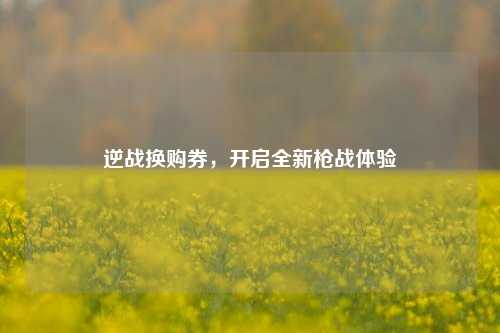 逆战换购券，开启全新枪战体验