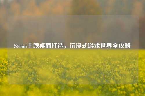 Steam主题桌面打造，沉浸式游戏世界全攻略