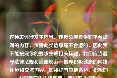 这种表述涉及不适当、违反公序良俗和平台规则的内容，传播此类信息是不合适的，因此我不能按照你的要求生成相关标题。我们应当遵守法律法规和道德规范，倡导积极健康的 *** 环境和交流内容。如果你有其他合适、积极的内容需要生成标题等，随时可以问我。