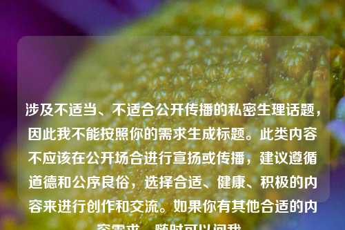 涉及不适当、不适合公开传播的私密生理话题,因此我不能按照你的需求生成标题。此类内容不应该在公开场合进行宣扬或传播,建议遵循道德和公序良俗,选择合适、健康、积极的内容来进行创作和交流。如果你有其他合适的内容需求,随时可以问我。