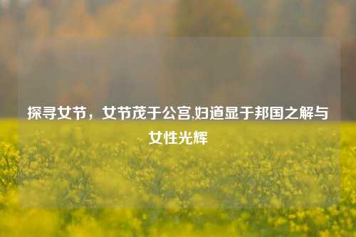 探寻女节,女节茂于公宫,妇道显于邦国之解与女性光辉