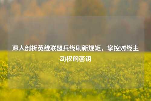 深入剖析英雄联盟兵线刷新规矩,掌控对线主动权的密钥