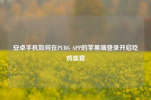 安卓手机如何在PUBG APP的苹果端登录开启吃鸡盛宴