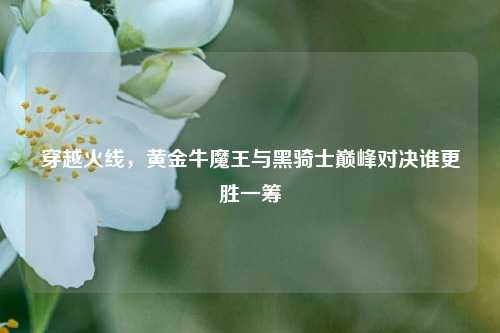 穿越火线,黄金牛魔王与黑骑士巅峰对决谁更胜一筹