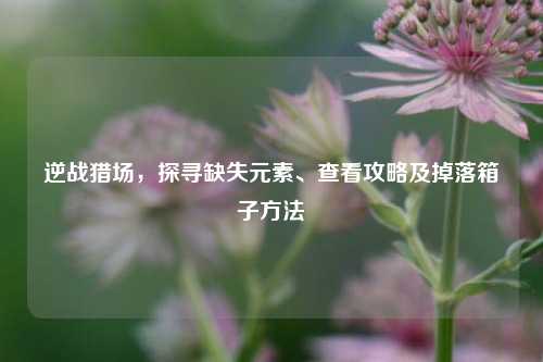 逆战猎场,探寻缺失元素、查看攻略及掉落箱子 ***
